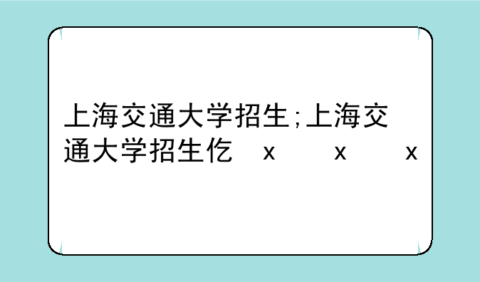 上海交通大学招生;上海交通大学招生代码