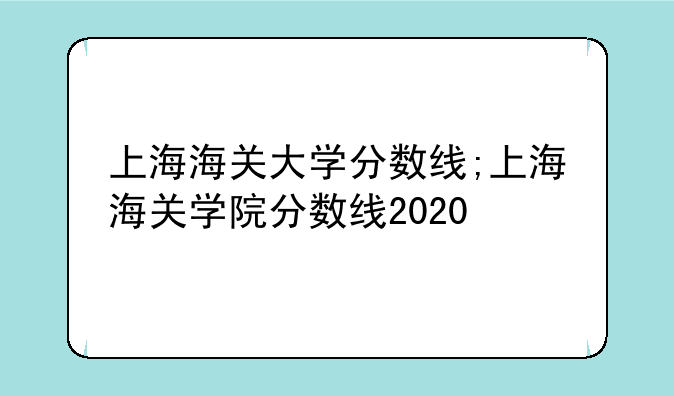 上海海关大学分数线;上海海关学院分数线2020