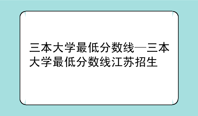 三本大学最低分数线—三本大学最低分数线江苏招生