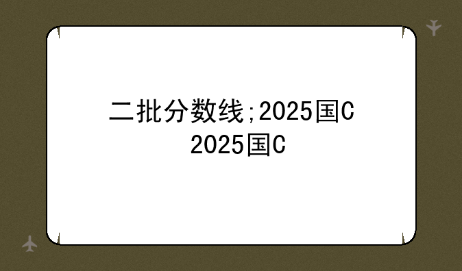 二批分数线;2025国网二批分数线