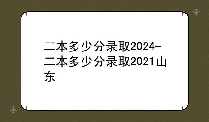 二本多少分录取2024-二本多少分录取2021山东