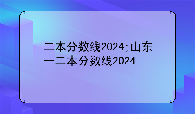 二本分数线2024;山东一二本分数线2024