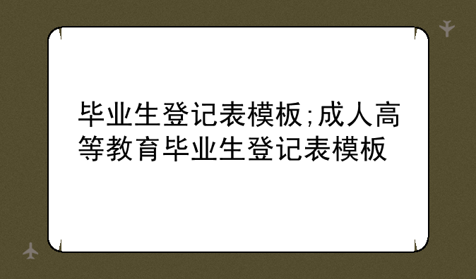 毕业生登记表模板;成人高等教育毕业生登记表模板