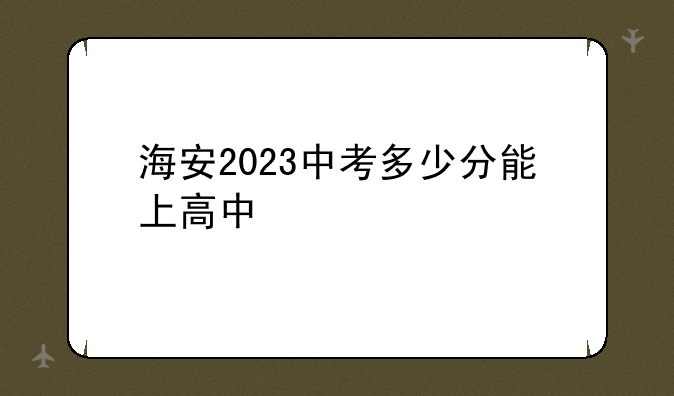 海安2023中考多少分能上高中