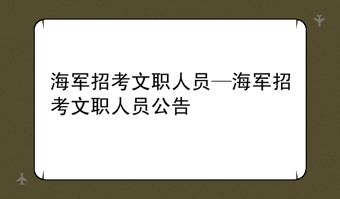海军招考文职人员—海军招考文职人员公告