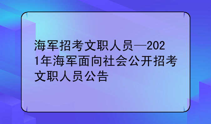 海军招考文职人员—2021年海军面向社会公开招考文职人员公告