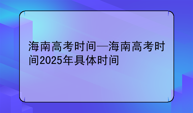 海南高考时间—海南高考时间2025年具体时间