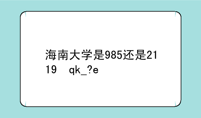 海南大学是985还是211;中国985大学排名表最新排名