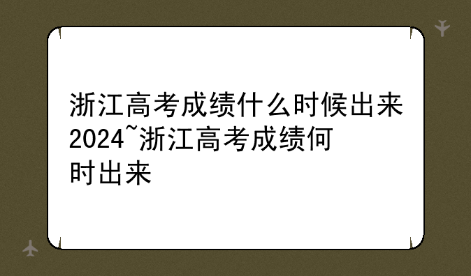 浙江高考成绩什么时候出来2024~浙江高考成绩何时出来