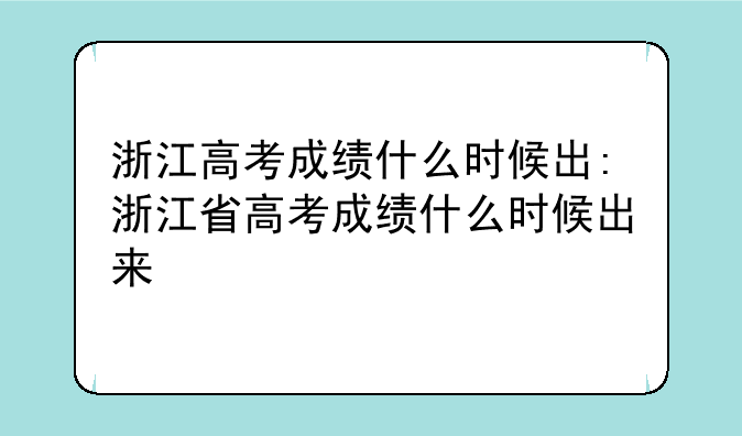 浙江高考成绩什么时候出:浙江省高考成绩什么时候出来