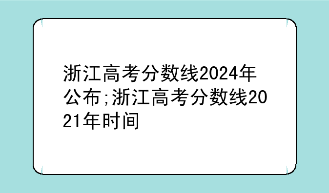 浙江高考分数线2024年公布;浙江高考分数线2021年时间