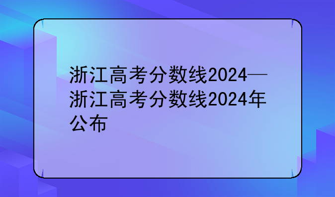 浙江高考分数线2024—浙江高考分数线2024年公布