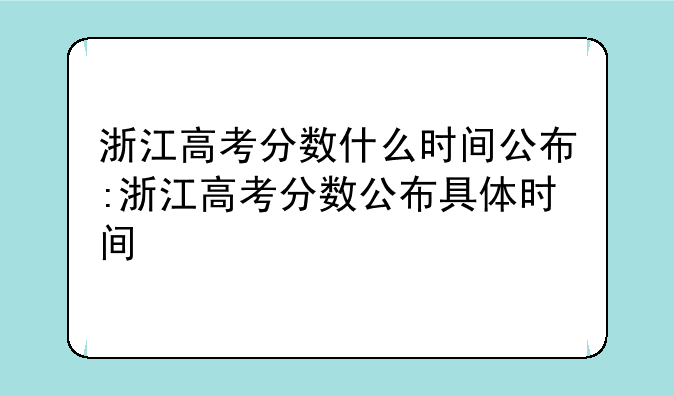 浙江高考分数什么时间公布:浙江高考分数公布具体时间