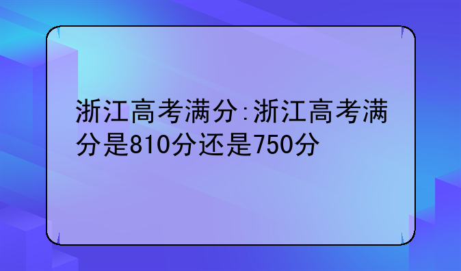 浙江高考满分:浙江高考满分是810分还是750分