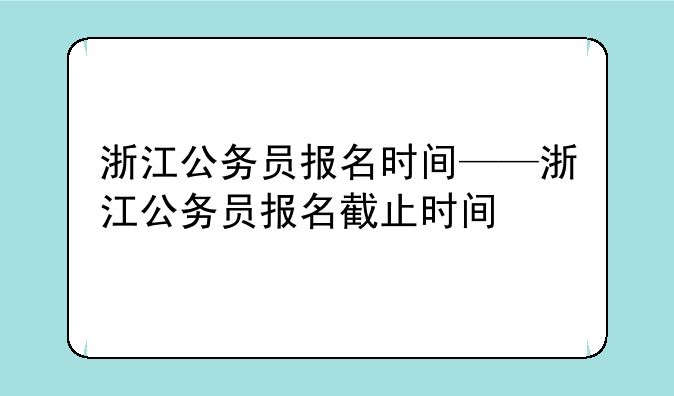 浙江公务员报名时间——浙江公务员报名截止时间