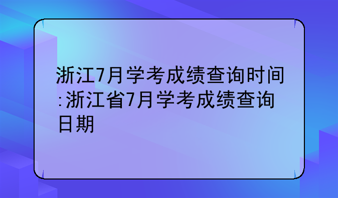 浙江7月学考成绩查询时间:浙江省7月学考成绩查询日期