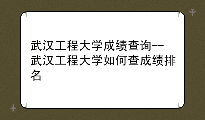武汉工程大学成绩查询--武汉工程大学如何查成绩排名