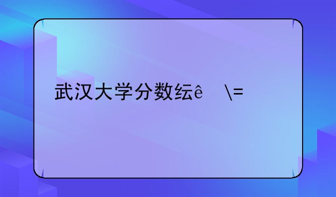 武汉大学分数线——武汉理工大学分数线