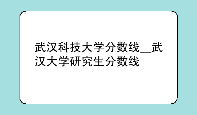 武汉科技大学分数线__武汉大学研究生分数线