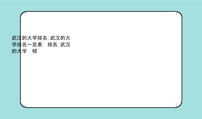 武汉的大学排名:武汉的大学排名一览表及分数
