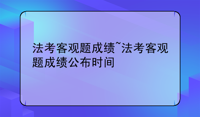 法考客观题成绩~法考客观题成绩公布时间