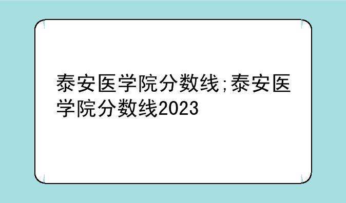 泰安医学院分数线;泰安医学院分数线2023