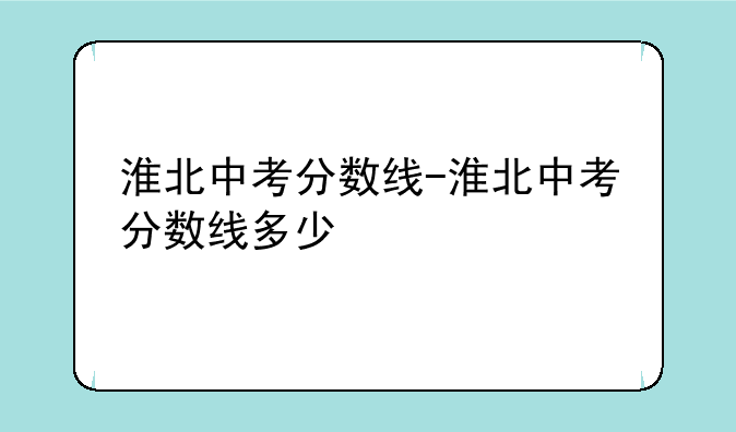 淮北中考分数线-淮北中考分数线多少