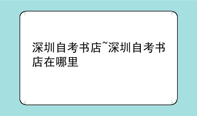 深圳自考书店~深圳自考书店在哪里