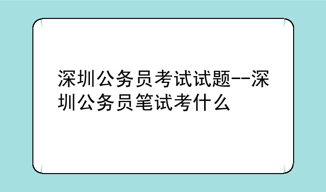 深圳公务员考试试题--深圳公务员笔试考什么