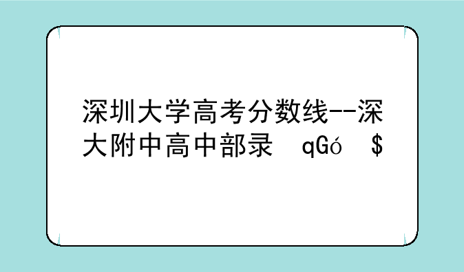深圳大学高考分数线--深大附中高中部录取分数线