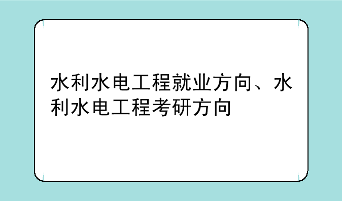 水利水电工程就业方向、水利水电工程考研方向