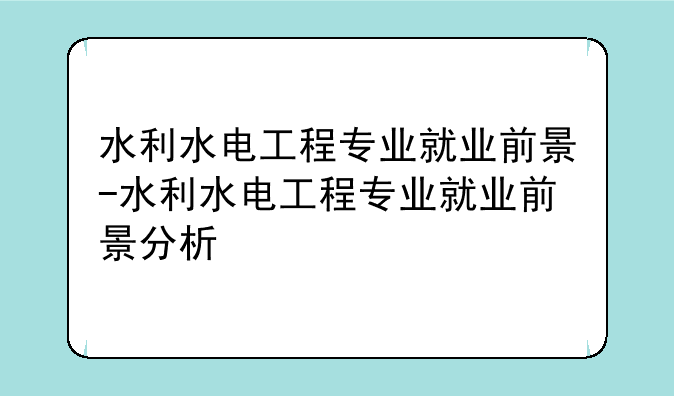 水利水电工程专业就业前景-水利水电工程专业就业前景分析