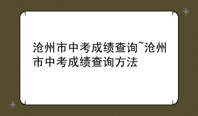 沧州市中考成绩查询~沧州市中考成绩查询方法