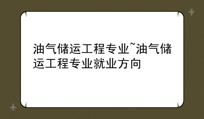 油气储运工程专业~油气储运工程专业就业方向