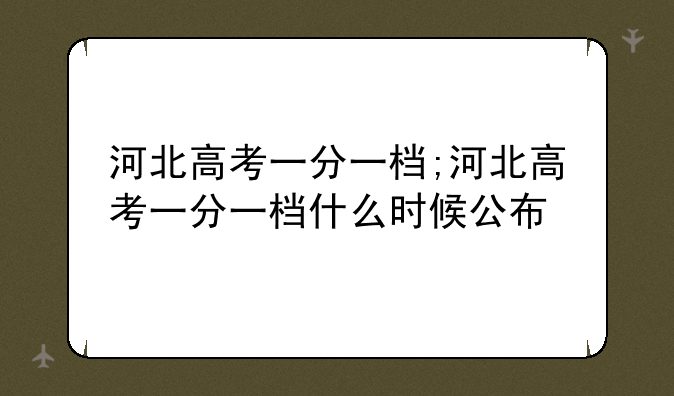 河北高考一分一档;河北高考一分一档什么时候公布