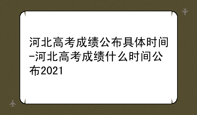 河北高考成绩公布具体时间-河北高考成绩什么时间公布2021