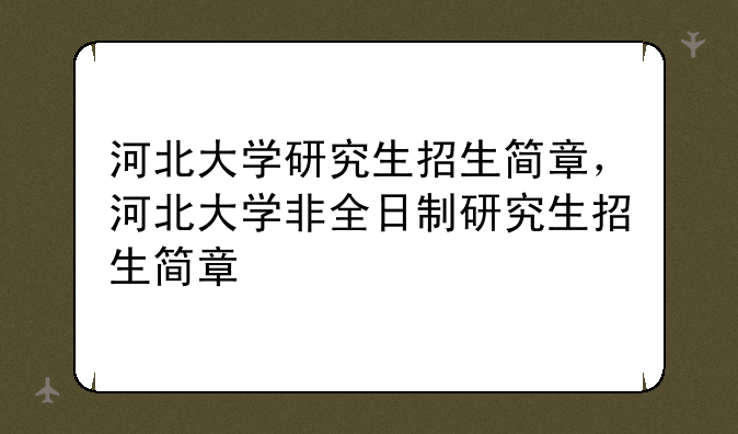 河北大学研究生招生简章，河北大学非全日制研究生招生简章