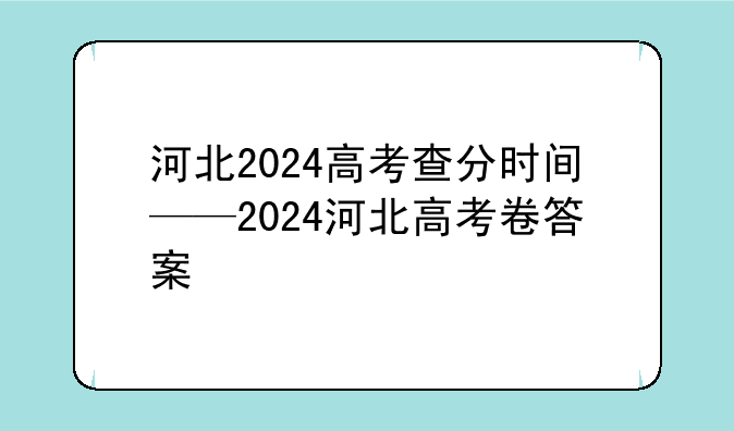 河北2024高考查分时间——2024河北高考卷答案