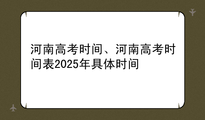 河南高考时间、河南高考时间表2025年具体时间