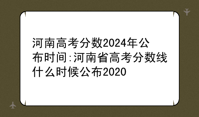 河南高考分数2024年公布时间:河南省高考分数线什么时候公布2020