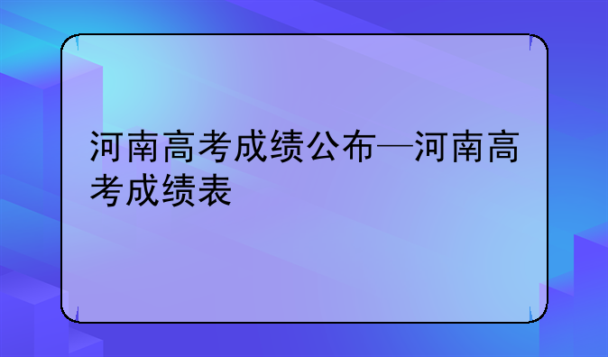 河南高考成绩公布—河南高考成绩表