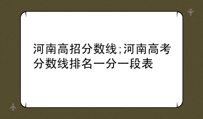 河南高招分数线;河南高考分数线排名一分一段表