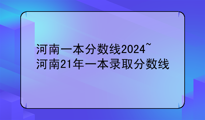 河南一本分数线2024~河南21年一本录取分数线
