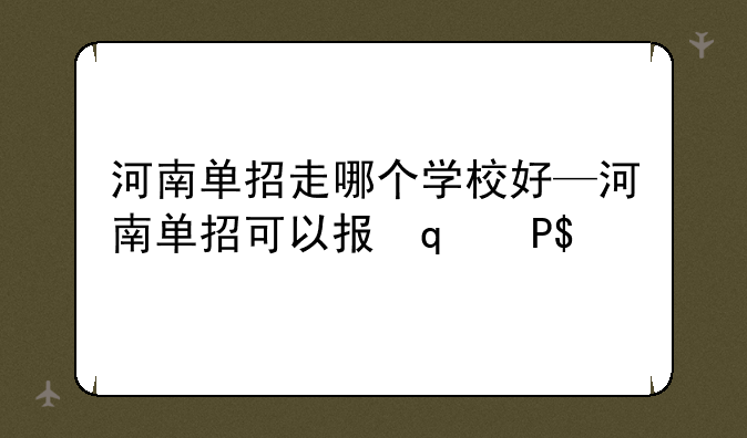 河南单招走哪个学校好—河南单招可以报几个学校