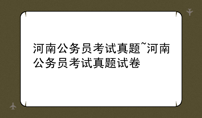 河南公务员考试真题~河南公务员考试真题试卷