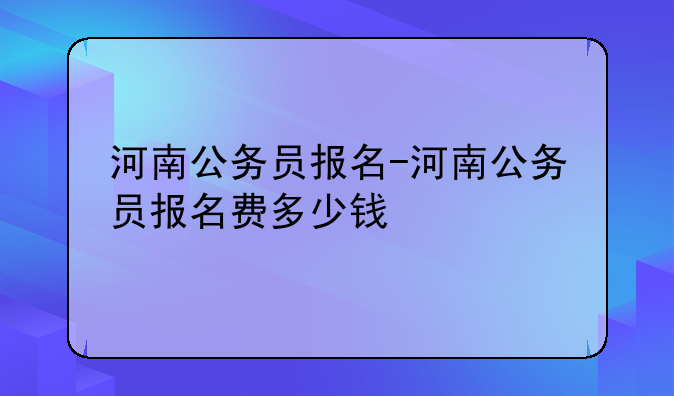 河南公务员报名-河南公务员报名费多少钱