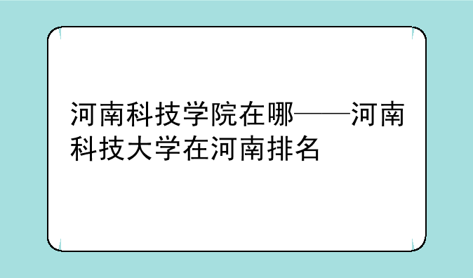 河南科技学院在哪——河南科技大学在河南排名