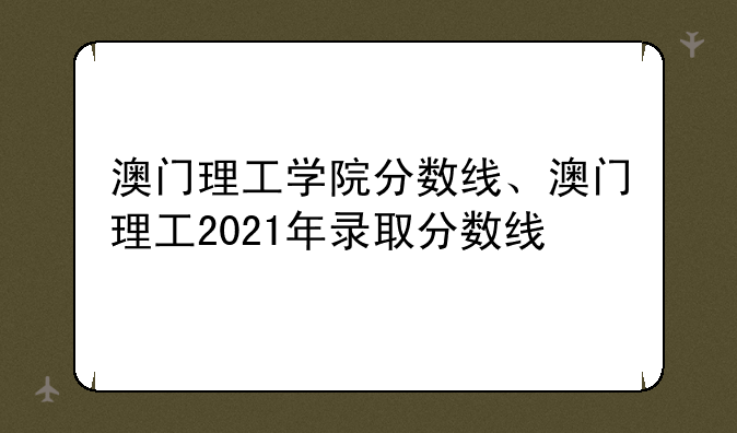澳门理工学院分数线、澳门理工2021年录取分数线