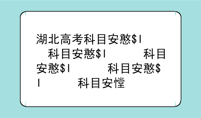 湖北高考科目安排——湖北高考考试科目