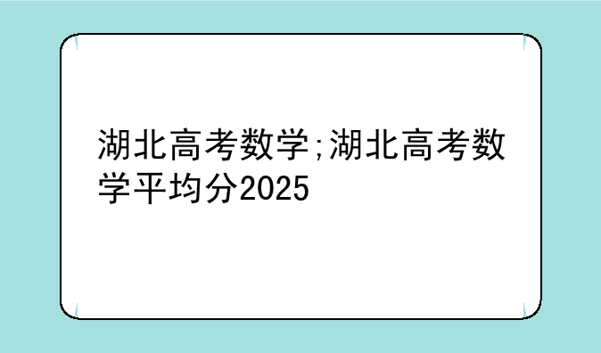湖北高考数学;湖北高考数学平均分2025